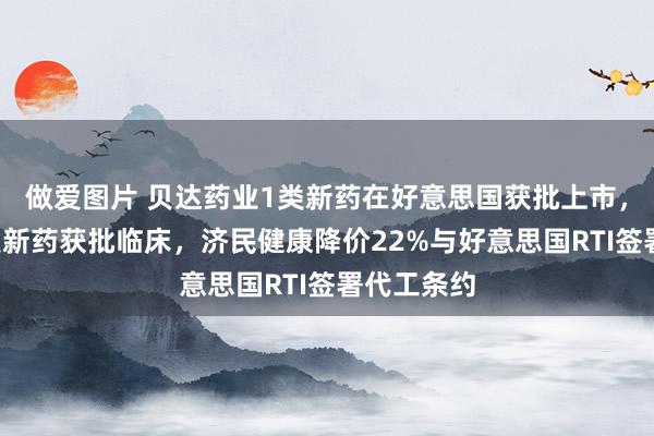 做爱图片 贝达药业1类新药在好意思国获批上市，健康元1类新药获批临床，济民健康降价22%与好意思国RTI签署代工条约