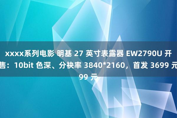 xxxx系列电影 明基 27 英寸表露器 EW2790U 开售：10bit 色深、分袂率 3840*2160，首发 3699 元