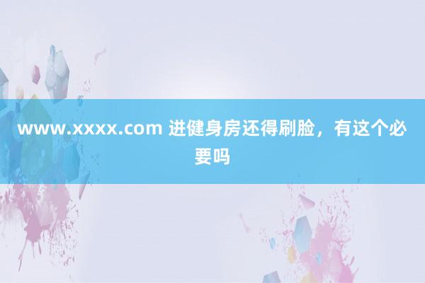 www.xxxx.com 进健身房还得刷脸，有这个必要吗