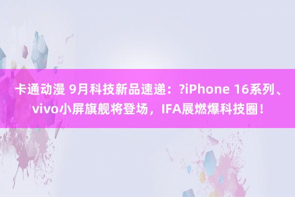 卡通动漫 9月科技新品速递：?iPhone 16系列、vivo小屏旗舰将登场，IFA展燃爆科技圈！